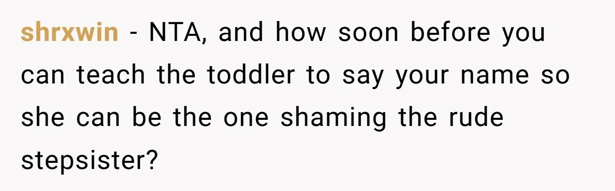 Family Explodes After Woman Claps Back At Stepsister Who Can’t Pronounce Her Name shrxwin − NTA, and how soon before you can teach the toddler to say your name so she can be the one shaming the rude stepsister?