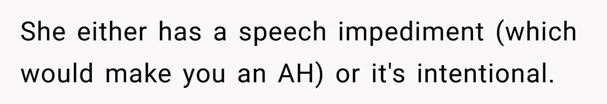 Family Explodes After Woman Claps Back At Stepsister Who Can’t Pronounce Her Name She either has a speech impediment (which would make you an AH) or it's intentional.