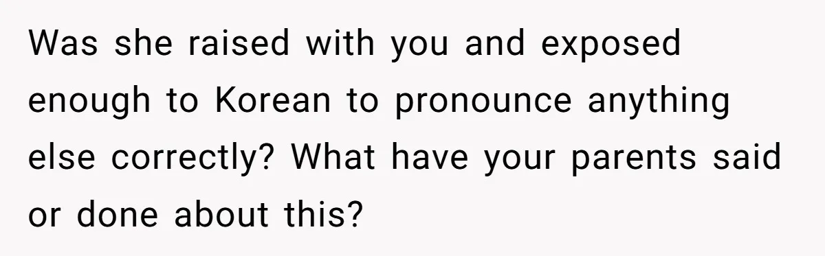 Family Explodes After Woman Claps Back At Stepsister Who Can’t Pronounce Her Name Was she raised with you and exposed enough to Korean to pronounce anything else correctly? What have your parents said or done about this?