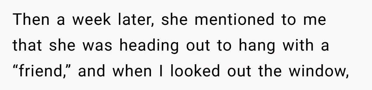 Then a week later, she mentioned to me that she was heading out to hang with a “friend,” and when I looked out the window,