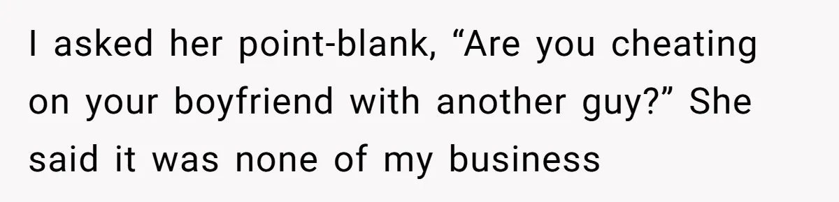 I asked her point-blank, “Are you cheating on your boyfriend with another guy?” She said it was none of my business