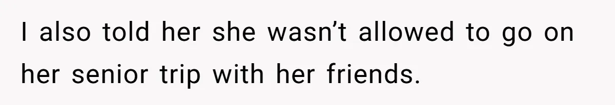 I also told her she wasn’t allowed to go on her senior trip with her friends.