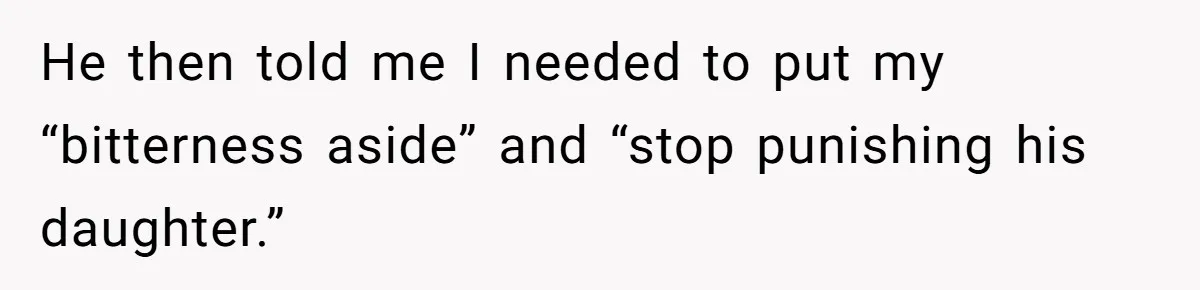 He then told me I needed to put my “bitterness aside” and “stop punishing his daughter.”
