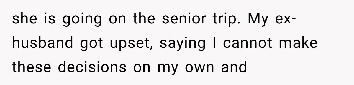 she is going on the senior trip. My ex-husband got upset, saying I cannot make these decisions on my own and
