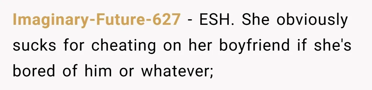Imaginary-Future-627 − ESH. She obviously sucks for cheating on her boyfriend if she's bored of him or whatever;