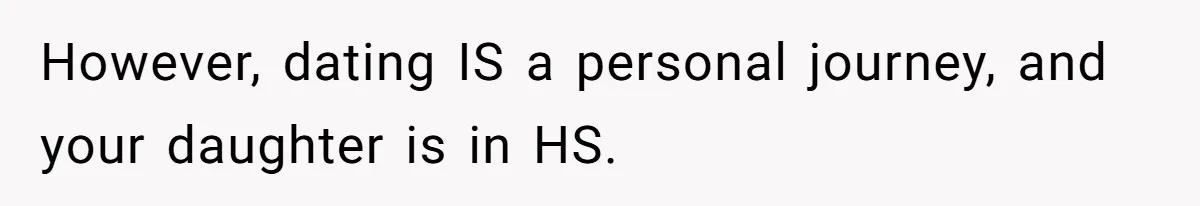 However, dating IS a personal journey, and your daughter is in HS.