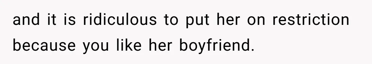 and it is ridiculous to put her on restriction because you like her boyfriend.