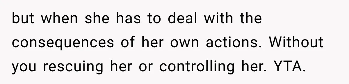 but when she has to deal with the consequences of her own actions. Without you rescuing her or controlling her. YTA.