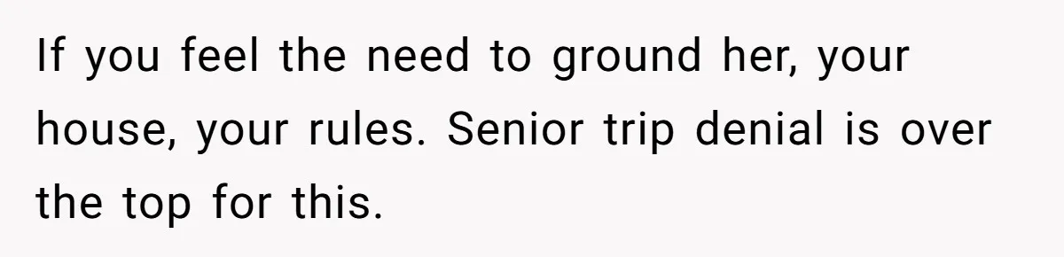 If you feel the need to ground her, your house, your rules. Senior trip denial is over the top for this.