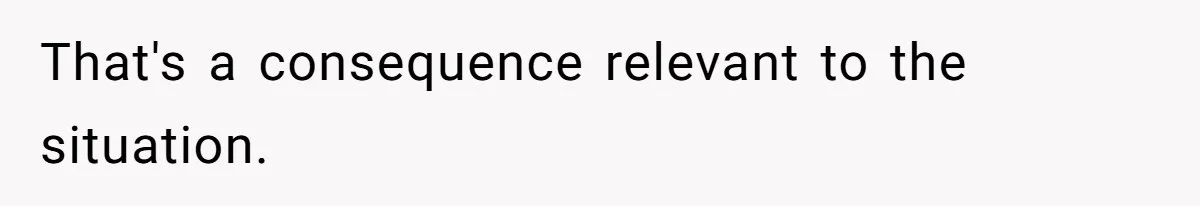 That's a consequence relevant to the situation.