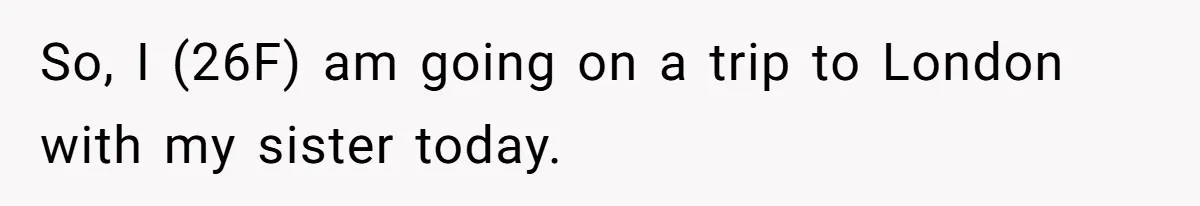 So, I (26F) am going on a trip to London with my sister today.