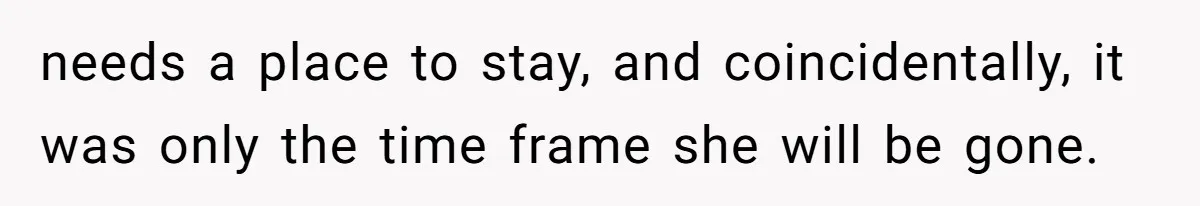 needs a place to stay, and coincidentally, it was only the time frame she will be gone.