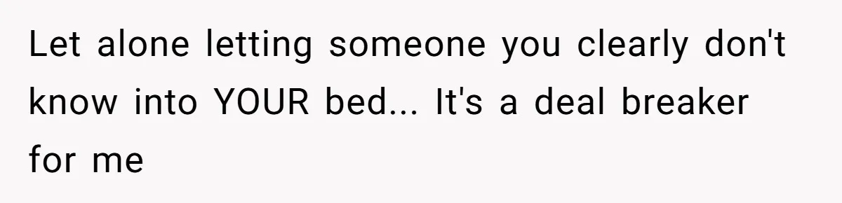 Let alone letting someone you clearly don't know into YOUR bed... It's a deal breaker for me