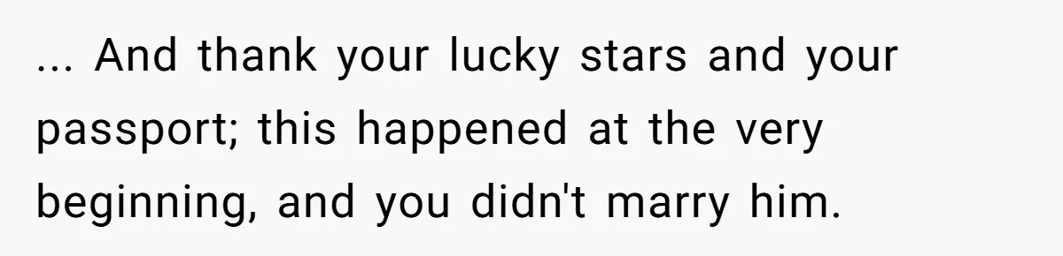 ... And thank your lucky stars and your passport; this happened at the very beginning, and you didn't marry him.