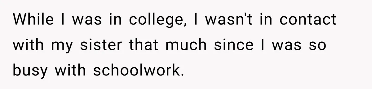 While I was in college, I wasn't in contact with my sister that much since I was so busy with schoolwork.