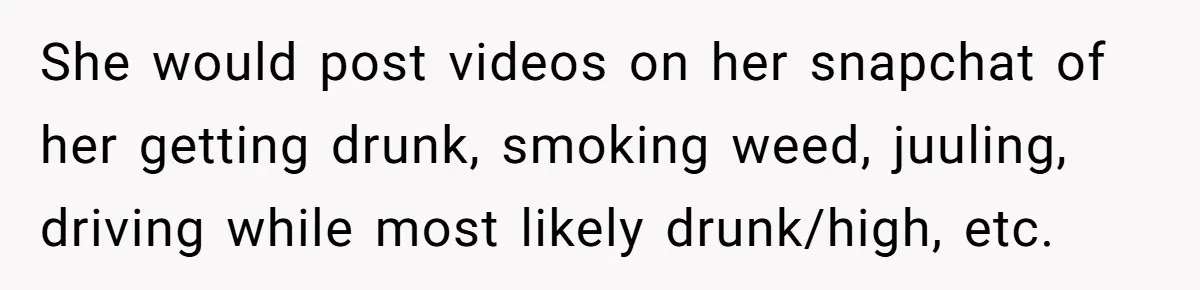 She would post videos on her snapchat of her getting drunk, smoking weed, juuling, driving while most likely drunk/high, etc.
