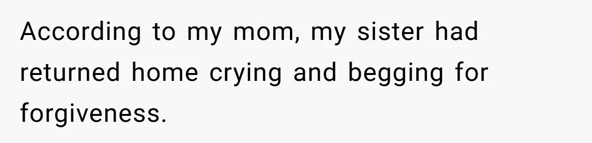 According to my mom, my sister had returned home crying and begging for forgiveness.