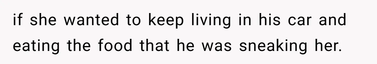 if she wanted to keep living in his car and eating the food that he was sneaking her.