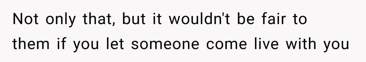 Not only that, but it wouldn't be fair to them if you let someone come live with you