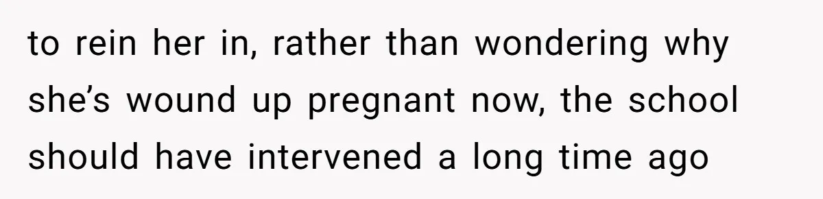 to rein her in, rather than wondering why she’s wound up pregnant now, the school should have intervened a long time ago