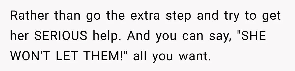 Rather than go the extra step and try to get her SERIOUS help. And you can say, "SHE WON'T LET THEM!" all you want.