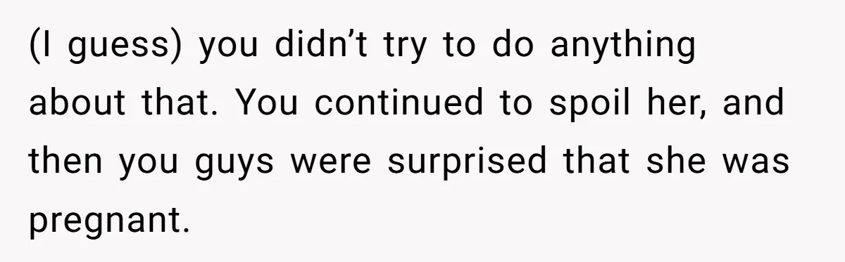 (I guess) you didn’t try to do anything about that. You continued to spoil her, and then you guys were surprised that she was pregnant.