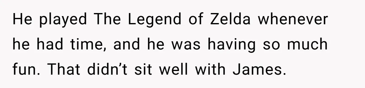 He played The Legend of Zelda whenever he had time, and he was having so much fun. That didn’t sit well with James.