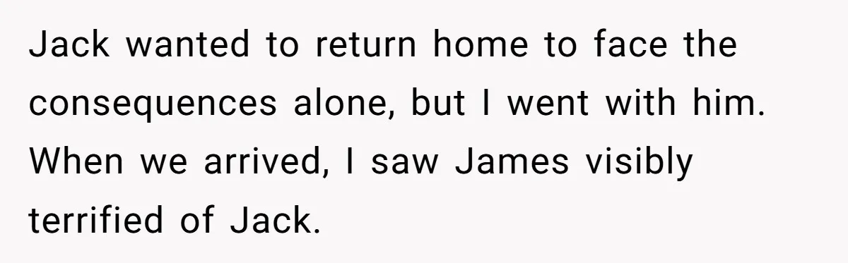 Jack wanted to return home to face the consequences alone, but I went with him. When we arrived, I saw James visibly terrified of Jack.