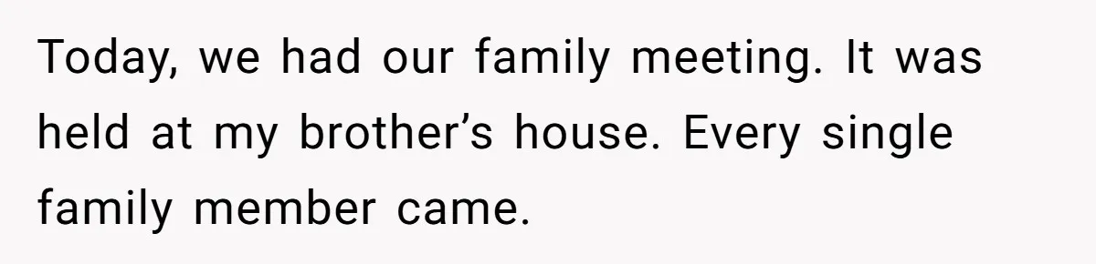 Today, we had our family meeting. It was held at my brother’s house. Every single family member came.