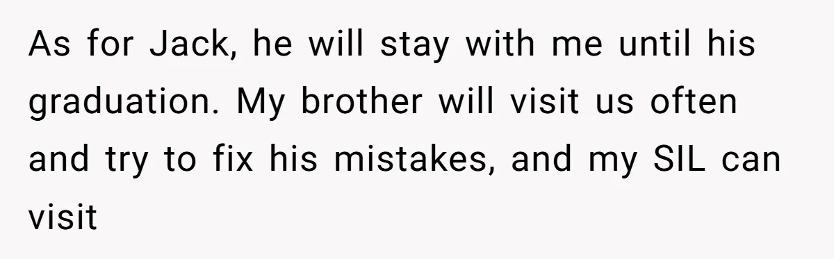 As for Jack, he will stay with me until his graduation. My brother will visit us often and try to fix his mistakes, and my SIL can visit