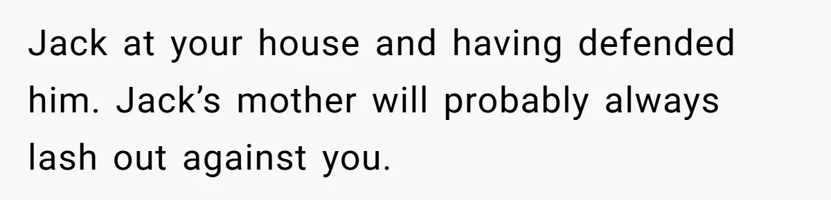 Jack at your house and having defended him. Jack’s mother will probably always lash out against you.