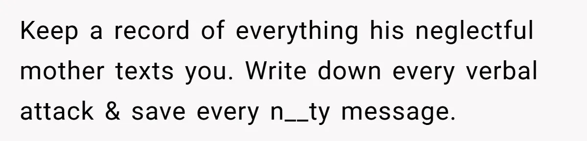 Keep a record of everything his neglectful mother texts you. Write down every verbal attack & save every n__ty message.