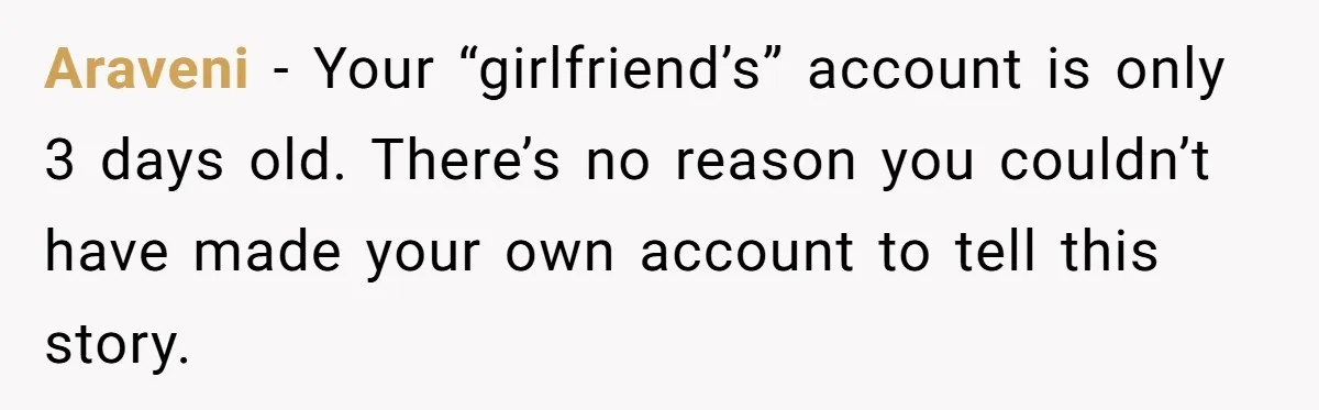 Araveni − Your “girlfriend’s” account is only 3 days old. There’s no reason you couldn’t have made your own account to tell this story.