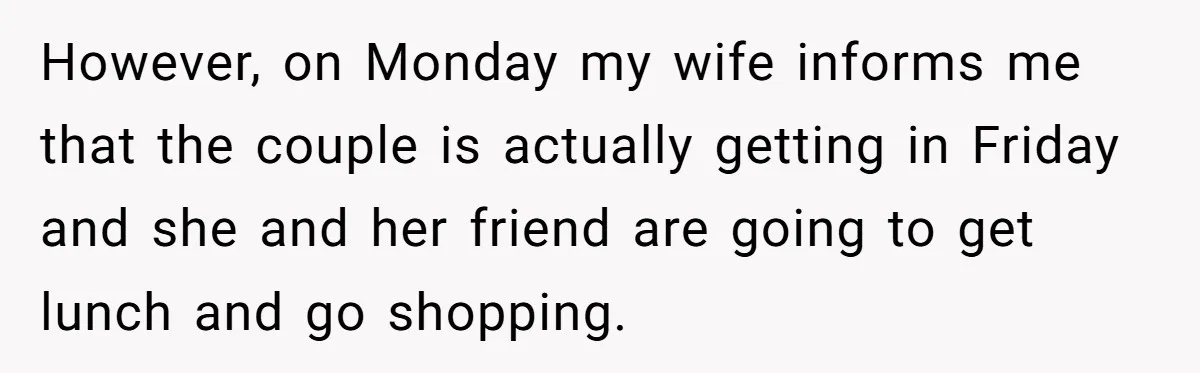 However, on Monday my wife informs me that the couple is actually getting in Friday and she and her friend are going to get lunch and go shopping.