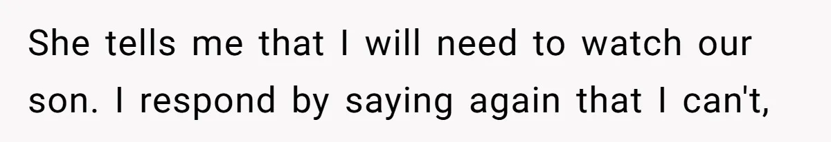She tells me that I will need to watch our son. I respond by saying again that I can't,