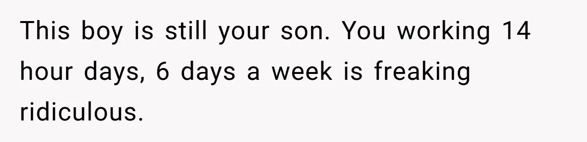 This boy is still your son. You working 14 hour days, 6 days a week is freaking ridiculous.