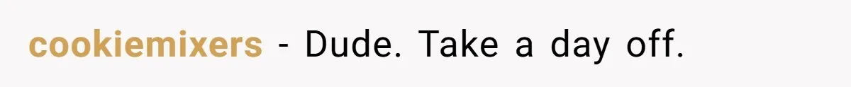 cookiemixers − Dude. Take a day off.