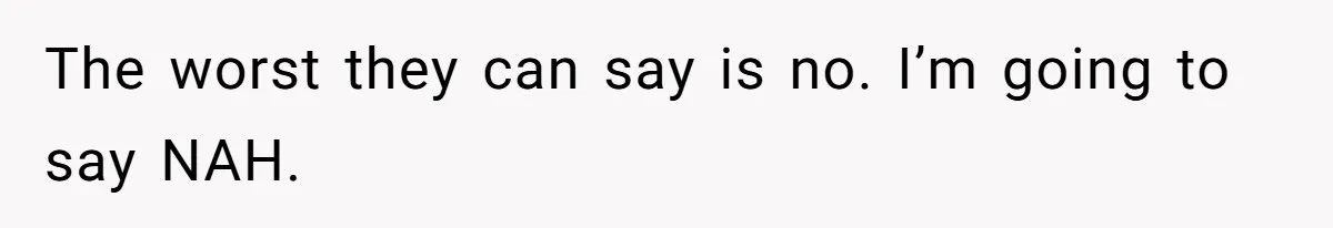 The worst they can say is no. I’m going to say NAH.