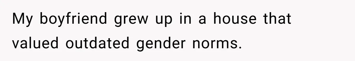 My boyfriend grew up in a house that valued outdated gender norms.