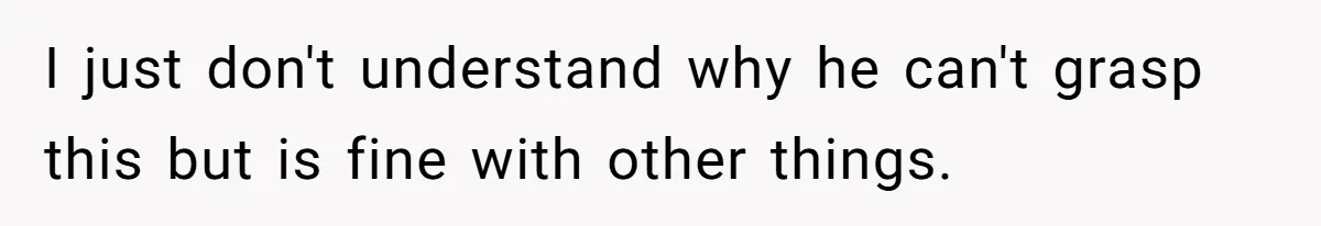 I just don't understand why he can't grasp this but is fine with other things.