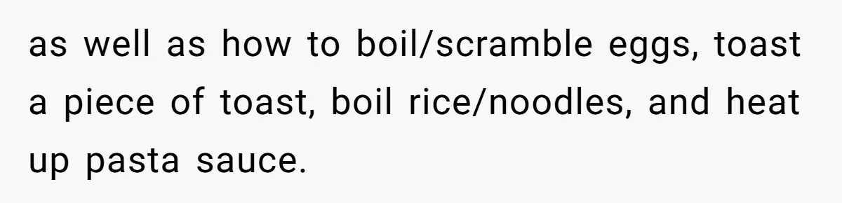 as well as how to boil/scramble eggs, toast a piece of toast, boil rice/noodles, and heat up pasta sauce.