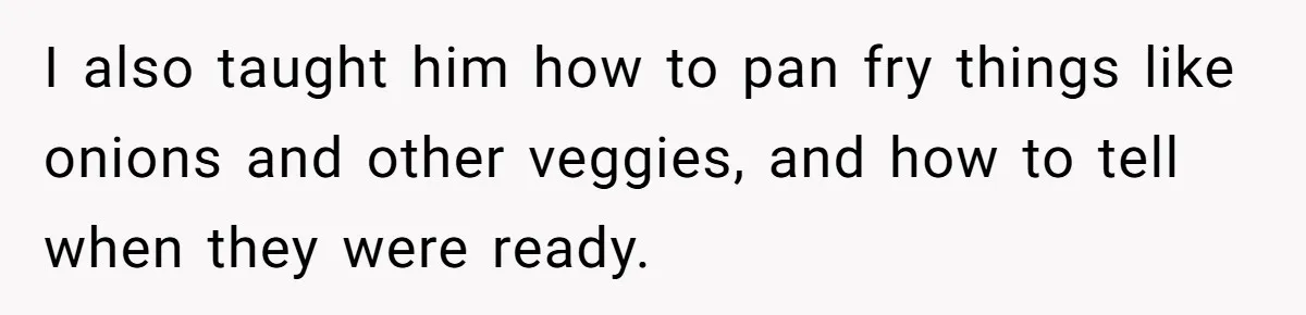 I also taught him how to pan fry things like onions and other veggies, and how to tell when they were ready.