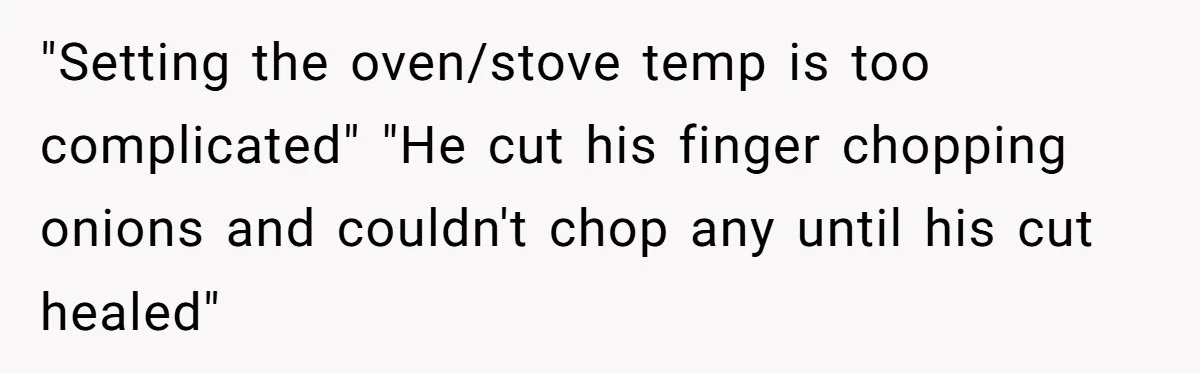 "Setting the oven/stove temp is too complicated" "He cut his finger chopping onions and couldn't chop any until his cut healed"