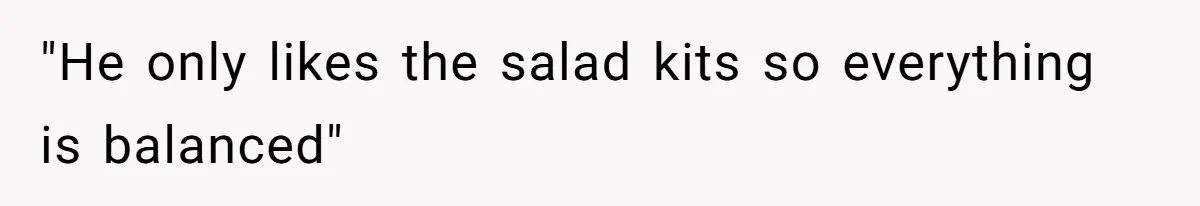 "He only likes the salad kits so everything is balanced"