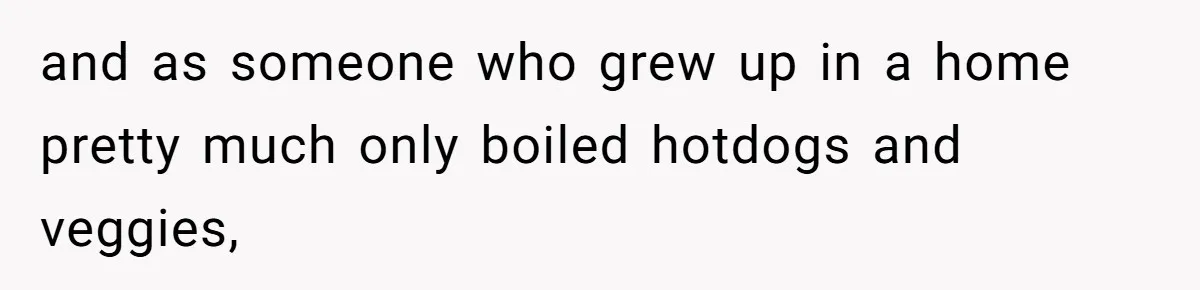 and as someone who grew up in a home pretty much only boiled hotdogs and veggies,