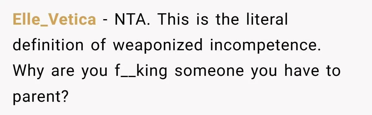 Elle_Vetica − NTA. This is the literal definition of weaponized incompetence. Why are you f__king someone you have to parent?