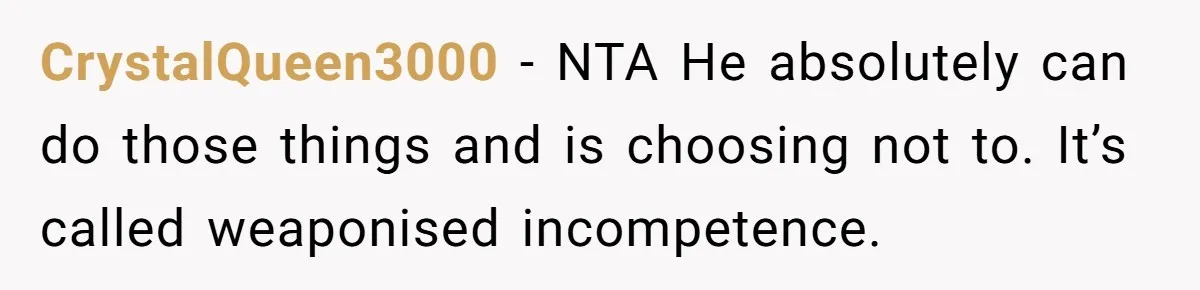 CrystalQueen3000 − NTA He absolutely can do those things and is choosing not to. It’s called weaponised incompetence.