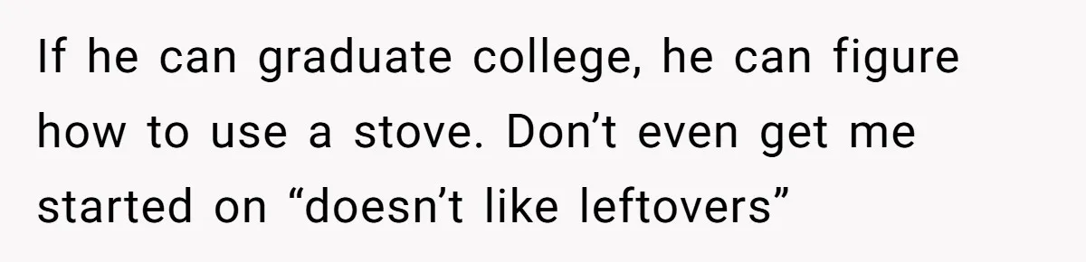If he can graduate college, he can figure how to use a stove. Don’t even get me started on “doesn’t like leftovers”