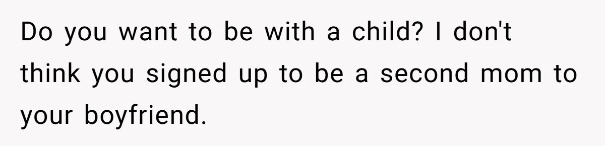Do you want to be with a child? I don't think you signed up to be a second mom to your boyfriend.