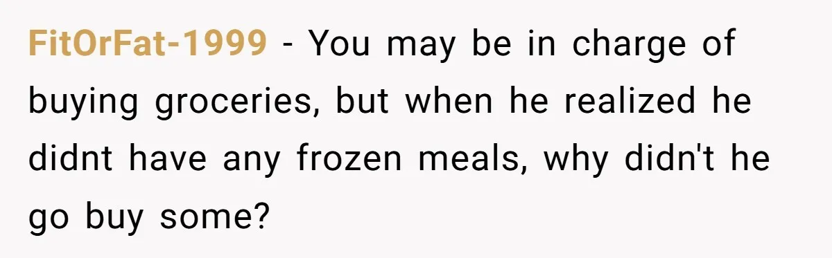 FitOrFat-1999 − You may be in charge of buying groceries, but when he realized he didnt have any frozen meals, why didn't he go buy some?